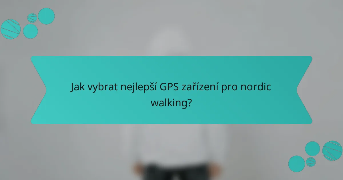 Jak vybrat nejlepší GPS zařízení pro nordic walking?