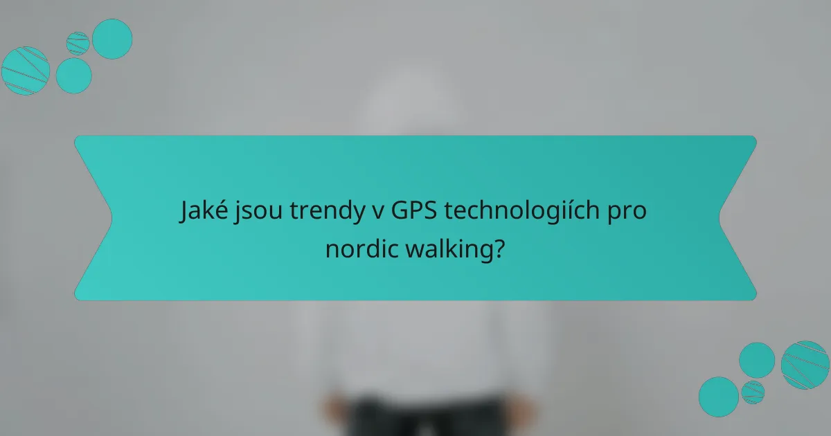 Jaké jsou trendy v GPS technologiích pro nordic walking?
